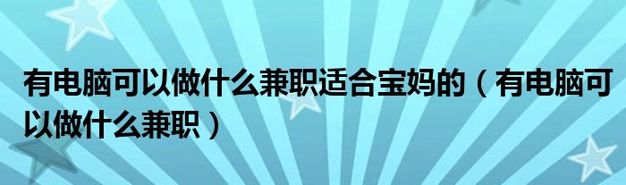 有电脑可以做什么兼职适合宝妈的（有电脑可以做什么兼职）