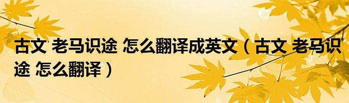 古文 老马识途 怎么翻译成英文（古文 老马识途 怎么翻译）
