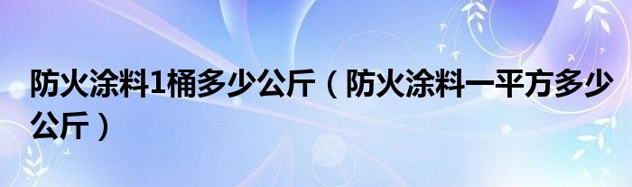 防火涂料1桶多少公斤（防火涂料一平方多少公斤）
