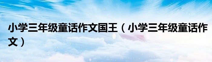 小学三年级童话作文国王（小学三年级童话作文）