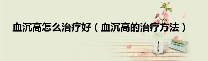 血沉高怎么治疗好（血沉高的治疗方法）