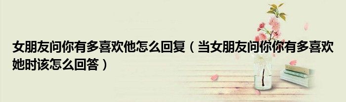 女朋友问你有多喜欢他怎么回复（当女朋友问你你有多喜欢她时该怎么回答）