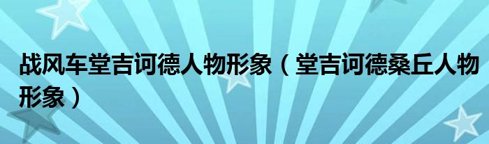战风车堂吉诃德人物形象（堂吉诃德桑丘人物形象）