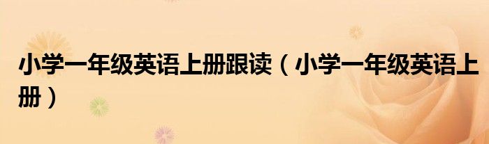 小学一年级英语上册跟读（小学一年级英语上册）