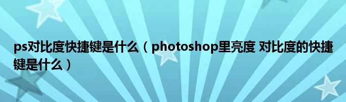 ps对比度快捷键是什么（photoshop里亮度 对比度的快捷键是什么）