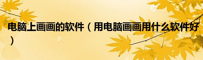 电脑上画画的软件（用电脑画画用什么软件好）