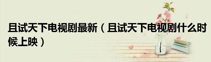 且试天下电视剧最新（且试天下电视剧什么时候上映）