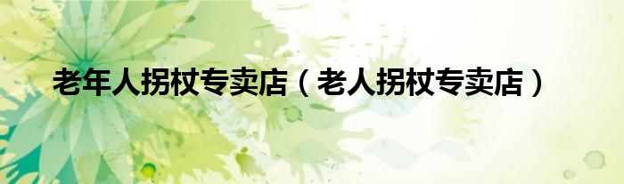 老年人拐杖专卖店（老人拐杖专卖店）