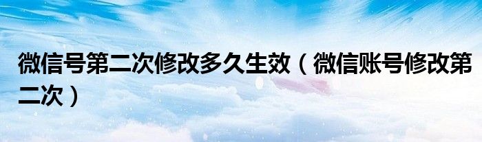 微信号第二次修改多久生效（微信账号修改第二次）