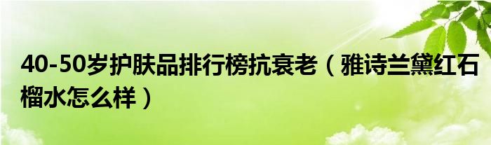 40-50岁护肤品排行榜抗衰老（雅诗兰黛红石榴水怎么样）