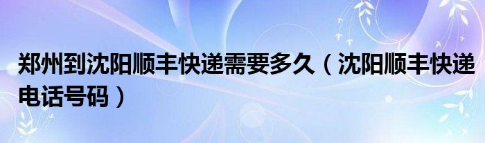 郑州到沈阳顺丰快递需要多久（沈阳顺丰快递电话号码）