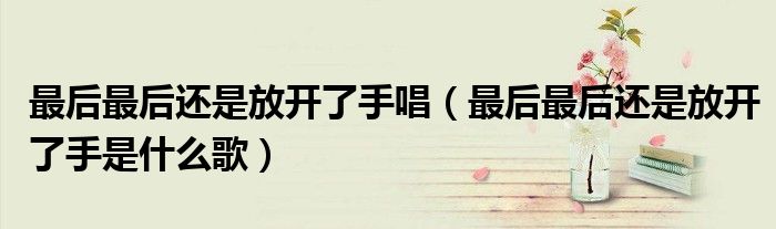 最后最后还是放开了手唱（最后最后还是放开了手是什么歌）