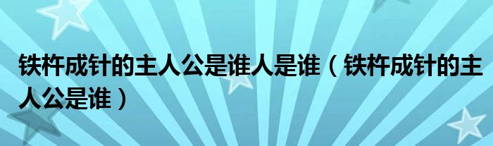 铁杵成针的主人公是谁人是谁（铁杵成针的主人公是谁）