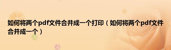如何将两个pdf文件合并成一个打印（如何将两个pdf文件合并成一个）