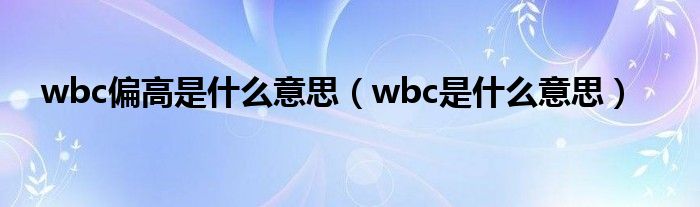 wbc偏高是什么意思（wbc是什么意思）