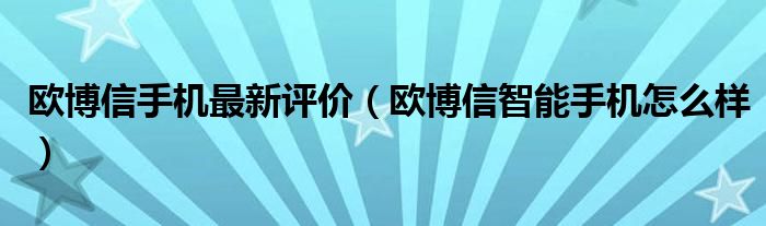 欧博信手机最新评价（欧博信智能手机怎么样）
