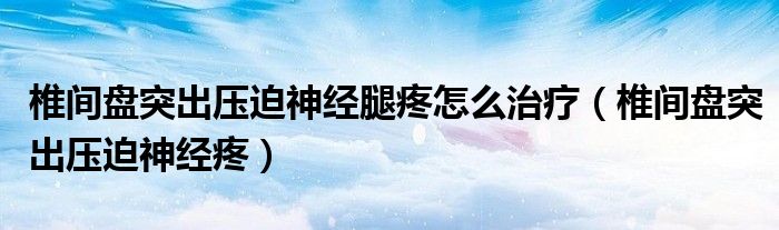 椎间盘突出压迫神经腿疼怎么治疗（椎间盘突出压迫神经疼）