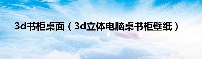 3d书柜桌面（3d立体电脑桌书柜壁纸）