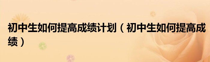 初中生如何提高成绩计划（初中生如何提高成绩）