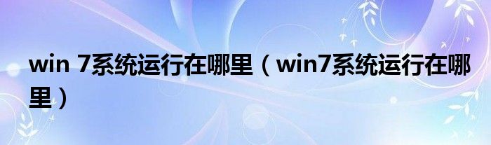 win 7系统运行在哪里（win7系统运行在哪里）