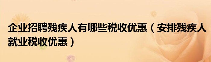 企业招聘残疾人有哪些税收优惠（安排残疾人就业税收优惠）