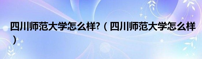 四川师范大学怎么样?（四川师范大学怎么样）