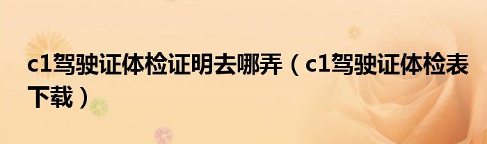 c1驾驶证体检证明去哪弄（c1驾驶证体检表下载）