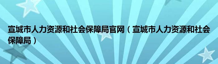 宣城市人力资源和社会保障局官网（宣城市人力资源和社会保障局）