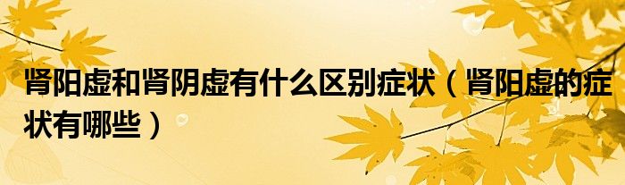 肾阳虚和肾阴虚有什么区别症状（肾阳虚的症状有哪些）