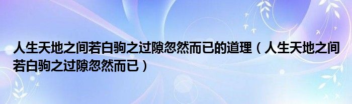 人生天地之间若白驹之过隙忽然而已的道理（人生天地之间若白驹之过隙忽然而已）