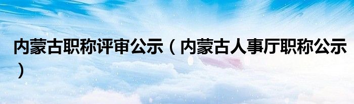 内蒙古职称评审公示（内蒙古人事厅职称公示）