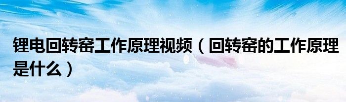 锂电回转窑工作原理视频（回转窑的工作原理是什么）