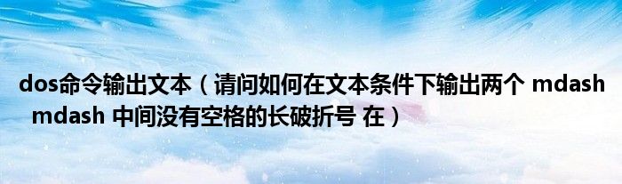 dos命令输出文本（请问如何在文本条件下输出两个 mdash  mdash 中间没有空格的长破折号 在）