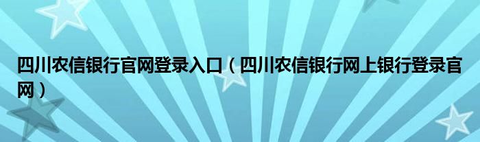 四川农信银行官网登录入口（四川农信银行网上银行登录官网）