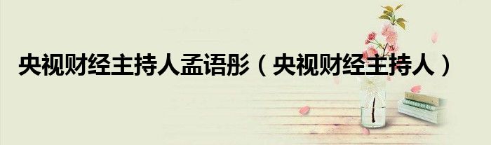 央视财经主持人孟语彤（央视财经主持人）