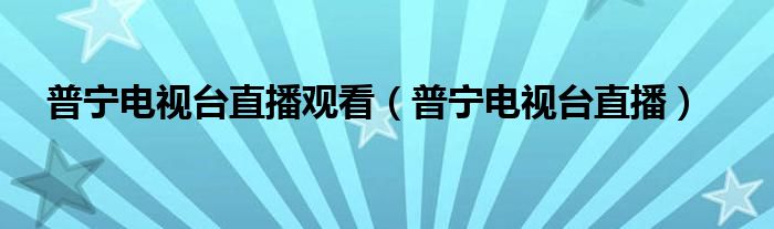 普宁电视台直播观看（普宁电视台直播）