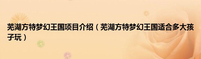 芜湖方特梦幻王国项目介绍（芜湖方特梦幻王国适合多大孩子玩）