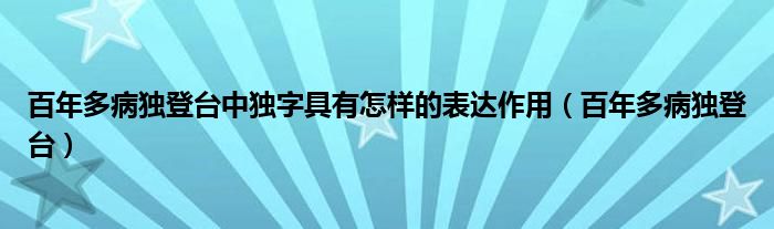 百年多病独登台中独字具有怎样的表达作用（百年多病独登台）