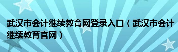 武汉市会计继续教育网登录入口（武汉市会计继续教育官网）