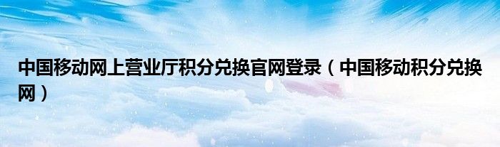 中国移动网上营业厅积分兑换官网登录（中国移动积分兑换网）