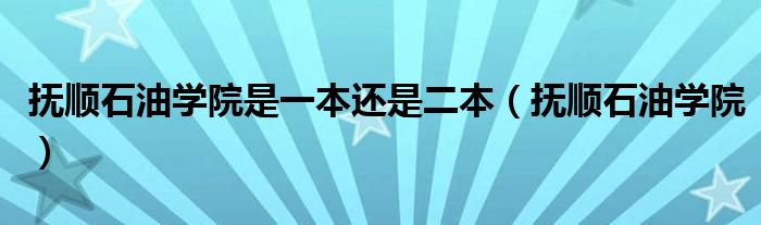 抚顺石油学院是一本还是二本（抚顺石油学院）