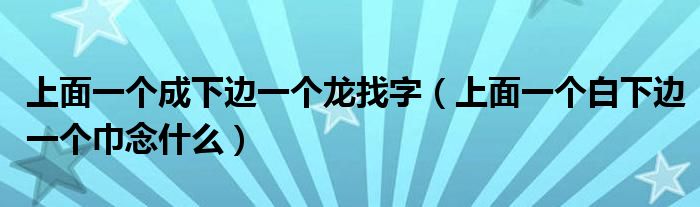 上面一个成下边一个龙找字（上面一个白下边一个巾念什么）