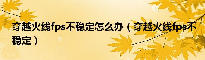 穿越火线fps不稳定怎么办（穿越火线fps不稳定）