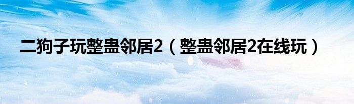 二狗子玩整蛊邻居2（整蛊邻居2在线玩）