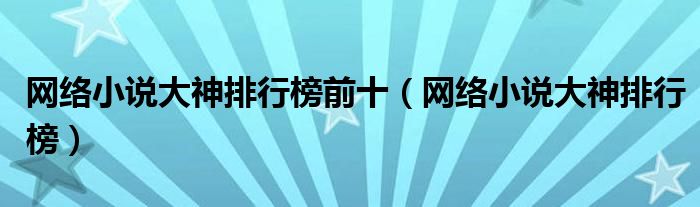 网络小说大神排行榜前十（网络小说大神排行榜）