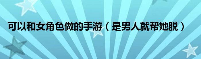 可以和女角色做的手游（是男人就帮她脱）