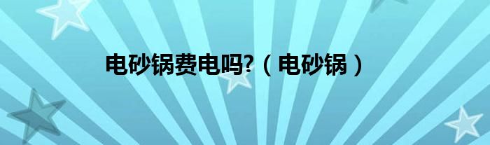 电砂锅费电吗?（电砂锅）