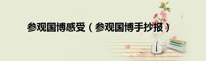参观国博感受（参观国博手抄报）