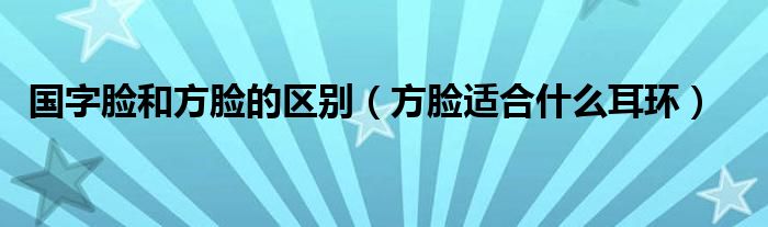 国字脸和方脸的区别（方脸适合什么耳环）