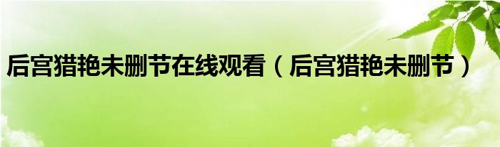 后宫猎艳未删节在线观看（后宫猎艳未删节）
